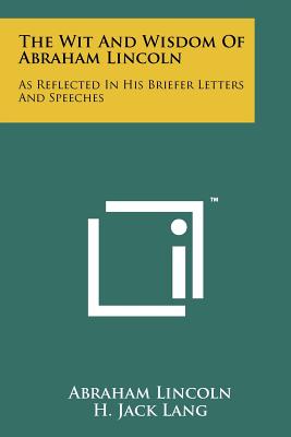 The Wit And Wisdom Of Abraham Lincoln: As Reflected In His Briefer Letters And Speeches