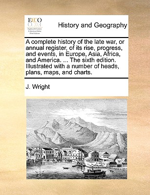 A complete history of the late war, or annual register, of its rise, progress, and events, in Europe, Asia, Africa, and America. ... The sixth edition