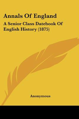 Annals Of England: A Senior Class Datebook Of English History (1875)