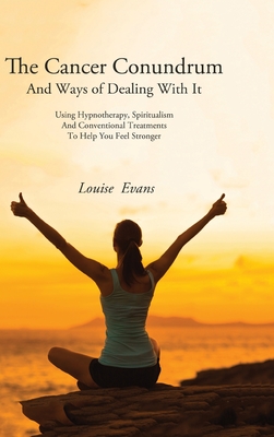 The Cancer Conundrum And Ways of Dealing With It: Using Hypnotherapy, Spiritualism and Conventional Treatments to Help You Feel Stronger