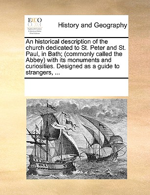 An Historical Description of the Church Dedicated to St. Peter and St. Paul, in Bath; (Commonly Called the Abbey) with Its Monuments and Curiosities.