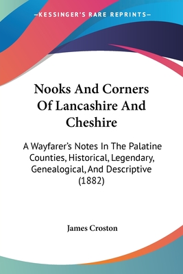 Nooks And Corners Of Lancashire And Cheshire: A Wayfarer's Notes In The Palatine Counties, Historical, Legendary, Genealogical, And Descriptive (1882)