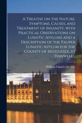 A Treatise on the Nature, Symptoms, Causes, and Treatment of Insanity, With Practical Observations on Lunatic Asylums and a Description of the Pauper