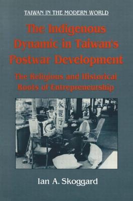 The Indigenous Dynamic in Taiwan's Postwar Development: Religious and Historical Roots of Entrepreneurship: Religious and Historical Roots of Entrepre