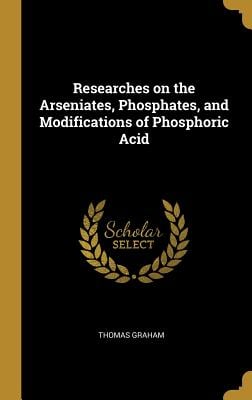 Researches on the Arseniates, Phosphates, and Modifications of Phosphoric Acid