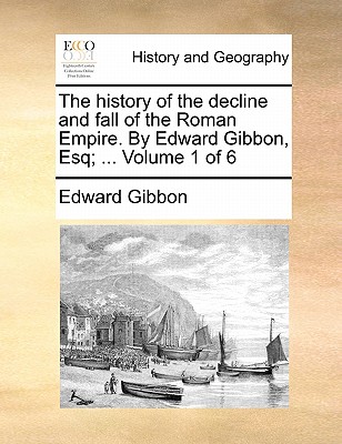 The history of the decline and fall of the Roman Empire. By Edward Gibbon, Esq; ... Volume 1 of 6