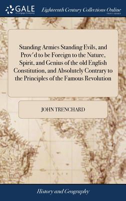 Standing Armies Standing Evils, and Prov'd to be Foreign to the Nature, Spirit, and Genius of the old English Constitution, and Absolutely Contrary to