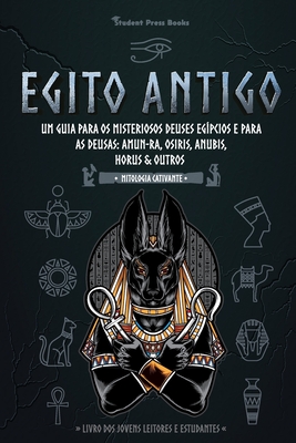 Egito Antigo: Um Guia para os Misteriosos Deuses egípcios e para as Deusas: Amun-Ra, Osiris, Anubis, Horus & Outros (Livro dos Jovens Leitores e Estud