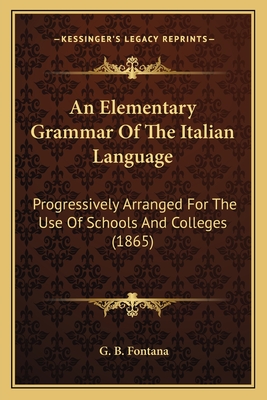 An Elementary Grammar Of The Italian Language: Progressively Arranged For The Use Of Schools And Colleges (1865)