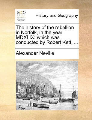 The History of the Rebellion in Norfolk, in the Year MDXLIX: Which Was Conducted by Robert Kett, ...