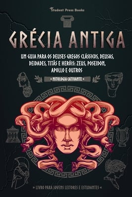 Grécia Antiga: Um guia para os Deuses gregos clássicos, Deusas, Deidades, Titãs e Heróis: Zeus, Poseidon, Apollo e Outros (Livro para Jovens Leitores