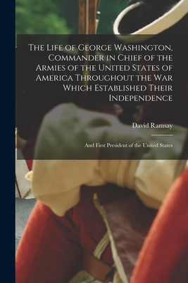 The Life of George Washington, Commander in Chief of the Armies of the United States of America Throughout the War Which Established Their Independenc