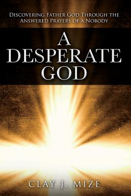 A Desperate God: Discovering Father God Through the Answered Prayers of a Nobody