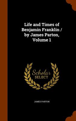 Life and Times of Benjamin Franklin / by James Parton, Volume 1