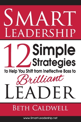 Smart Leadership: 12 Simple Strategies to Help You Shift From Ineffective Boss to Brilliant Leader