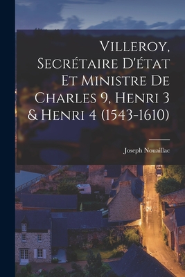 Villeroy, secrétaire d'état et ministre de Charles 9, Henri 3 & Henri 4 (1543-1610)