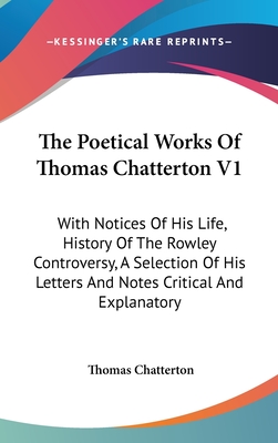 The Poetical Works Of Thomas Chatterton V1: With Notices Of His Life, History Of The Rowley Controversy, A Selection Of His Letters And Notes Critical