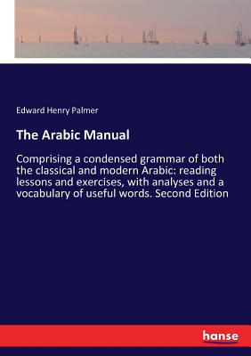 The Arabic Manual: Comprising a condensed grammar of both the classical and modern Arabic: reading lessons and exercises, with analyses and a vocabula