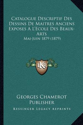 Catalogue Descriptif Des Dessins De Maitres Anciens Exposes A L'Ecole Des Beaux-Arts: Mai-Juin 1879 (1879)