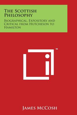 The Scottish Philosophy: Biographical, Expository and Critical from Hutcheson to Hamilton