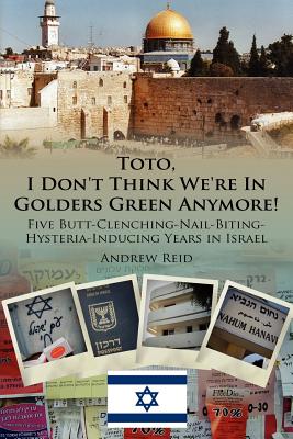 Toto, I Don't Think We're in Golders Green Anymore!: Five Butt-Clenching-Nail-Biting-Hysteria-Inducing Years in Israel