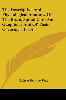 The Descriptive And Physiological Anatomy Of The Brain, Spinal Cord And Ganglions, And Of Their Coverings (1845)
