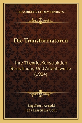 Die Transformatoren: Ihre Theorie, Konstruktion, Berechnung Und Arbeitsweise (1904)