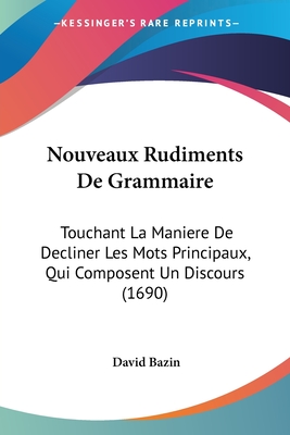 Nouveaux Rudiments De Grammaire: Touchant La Maniere De Decliner Les Mots Principaux, Qui Composent Un Discours (1690)