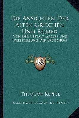 Die Ansichten Der Alten Griechen Und Romer: Von Der Gestalt, Grosse Und Weltstellung Der Erde (1884)