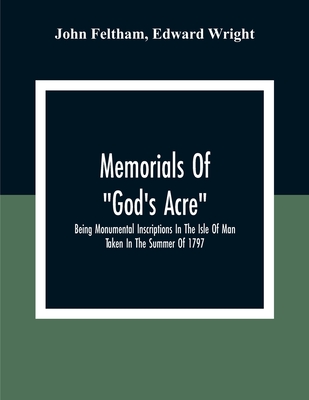 Memorials Of "God'S Acre", Being Monumental Inscriptions In The Isle Of Man Taken In The Summer Of 1797