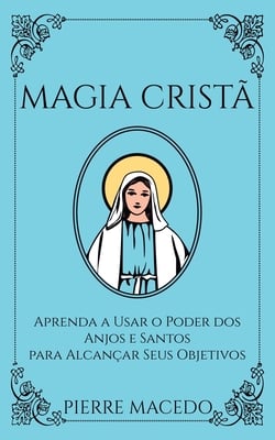 Magia Cristã: Aprenda a Usar o Poder dos Anjos e Santos para Alcançar Seus Objetivos