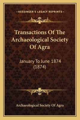 Transactions Of The Archaeological Society Of Agra: January To June 1874 (1874)
