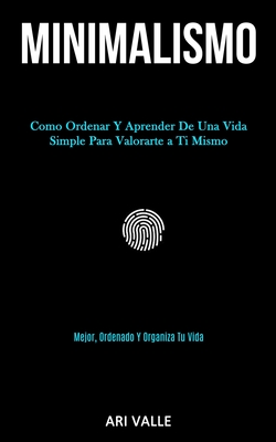 Minimalismo: Como ordenar y aprender de una vida simple para valorarte a ti mismo (Mejor, ordenado y organiza tu vida)
