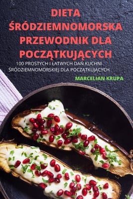Dieta Śródziemnomorska Przewodnik Dla PoczĄtkujĄcych: 100 Prostych I Latwych DaŃ Kuchni Śródziemnomorskiej Dla PoczĄtkuj
