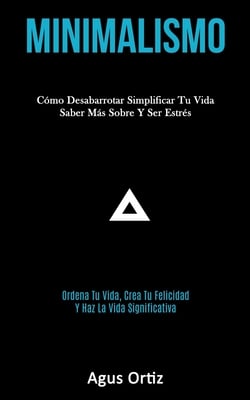 Minimalismo: Cómo desabarrotar simplificar tu vida saber más sobre y ser estrés (Ordena tu vida, crea tu felicidad y haz la vida significativa)