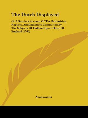The Dutch Displayed: Or A Succinct Account Of The Barbarities, Rapines, And Injustices Committed By The Subjects Of Holland Upon Those Of England (176