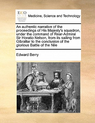An Authentic Narrative of the Proceedings of His Majesty's Squadron, Under the Command of Rear-Admiral Sir Horatio Nelson, from Its Sailing from Gibra