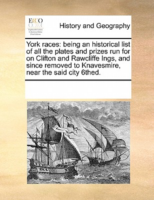 York Races: Being an Historical List of All the Plates and Prizes Run for on Clifton and Rawcliffe Ings, and Since Removed to Knav