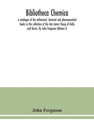 Bibliotheca chemica: a catalogue of the alchemical, chemical and pharmaceutical books in the collection of the late James Young of Kelly an