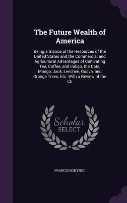 The Future Wealth of America: Being a Glance at the Resources of the United States and the Commercial and Agricultural Advantages of Cultivating Tea