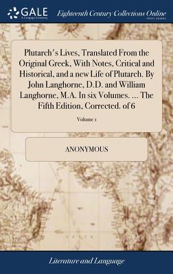 Plutarch's Lives, Translated From the Original Greek, With Notes, Critical and Historical, and a new Life of Plutarch. By John Langhorne, D.D. and Wil