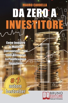 Da Zero A Investitore: Come Investire In Maniera Consapevole I Tuoi Soldi Attraverso La Pianificazione Finanziaria