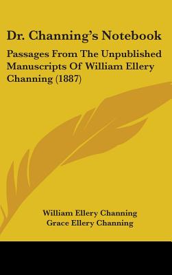 Dr. Channing's Notebook: Passages From The Unpublished Manuscripts Of William Ellery Channing (1887)