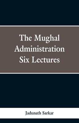 The Mughal Administration: Six Lectures