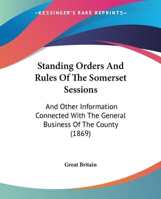 Standing Orders And Rules Of The Somerset Sessions: And Other Information Connected With The General Business Of The County (1869)