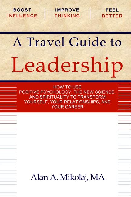 A Travel Guide to Leadership: How to Use Positive Psychology, the New Physics, and Spirituality to Transform Yourself, Your Relationships, and Your Ca