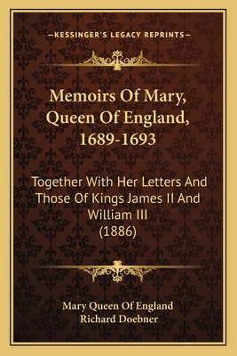 Memoirs Of Mary, Queen Of England, 1689-1693: Together With Her Letters And Those Of Kings James II And William III (1886)