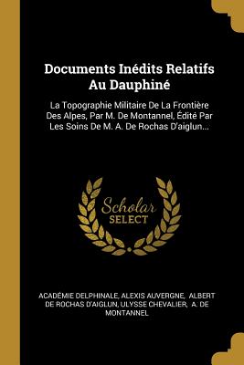 Documents Inédits Relatifs Au Dauphiné: La Topographie Militaire De La Frontière Des Alpes, Par M. De Montannel, Édité Par Les Soins De M. A. De Rocha