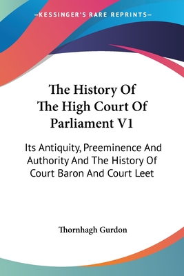 The History Of The High Court Of Parliament V1: Its Antiquity, Preeminence And Authority And The History Of Court Baron And Court Leet