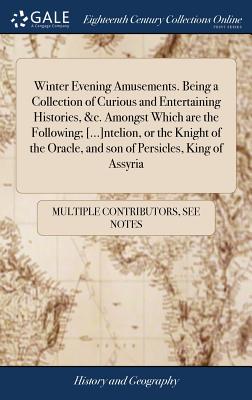 Winter Evening Amusements. Being a Collection of Curious and Entertaining Histories, &c. Amongst Which are the Following; [...]ntelion, or the Knight